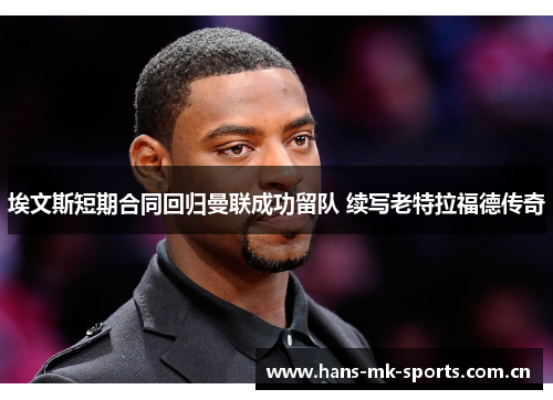 埃文斯短期合同回归曼联成功留队 续写老特拉福德传奇 埃文斯短期合同回归曼联成功留队 续写老特拉福德传奇